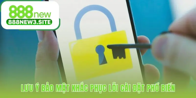 Lưu ý bảo mật giúp tải app 888NEW an toàn và suôn sẻ
