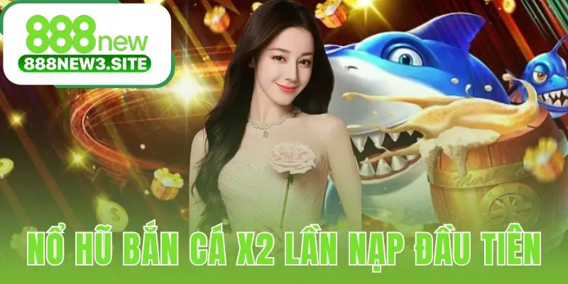 Nổ Hũ Bắn Cá X2 Lần Nạp Đầu Tiên yêu cầu 1 vòng cược